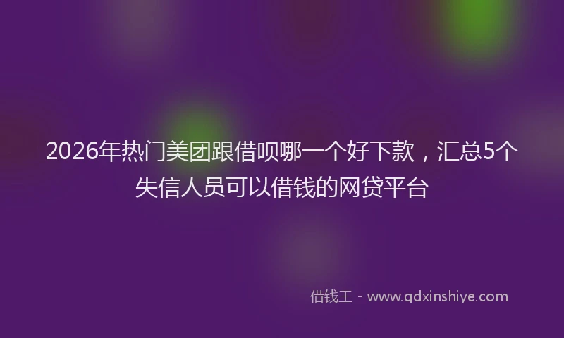 2026年热门美团跟借呗哪一个好下款，汇总5个失信人员可以借钱的网贷平台