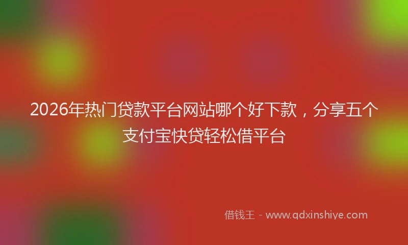2026年热门贷款平台网站哪个好下款，分享五个支付宝快贷轻松借平台