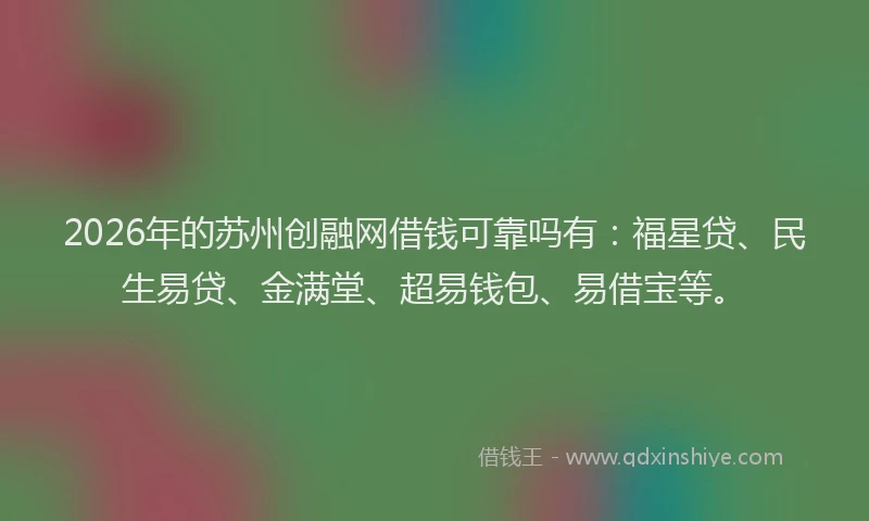 2026年的苏州创融网借钱可靠吗有:福星贷、民生易贷、金满堂、超易钱包、易借宝等。