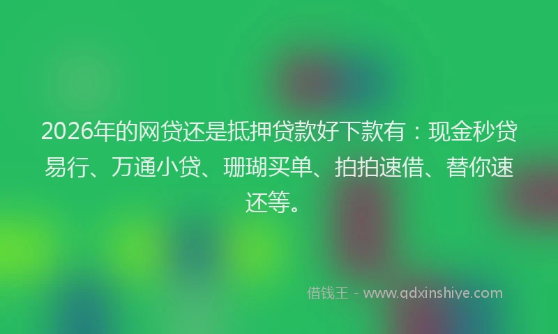 2026年的网贷还是抵押贷款好下款有：现金秒贷易行、万通小贷、珊瑚买单、拍拍速借、替你速还等。