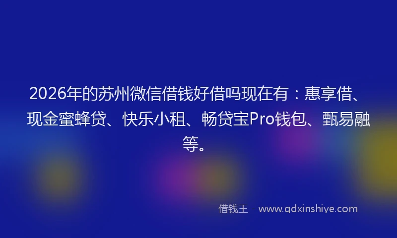 2026年的苏州微信借钱好借吗现在有:惠享借、现金蜜蜂贷、快乐小租、畅贷宝Pro钱包、甄易融等。
