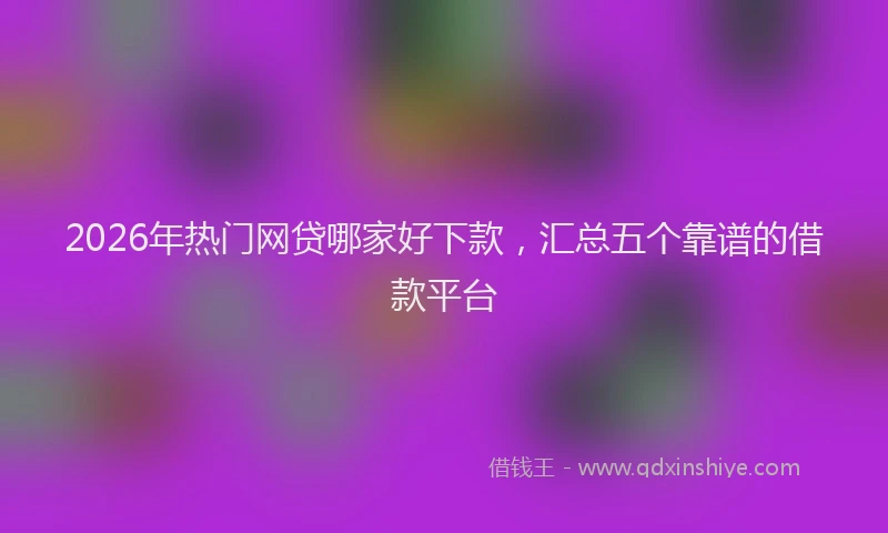 2026年热门网贷哪家好下款，汇总五个靠谱的借款平台