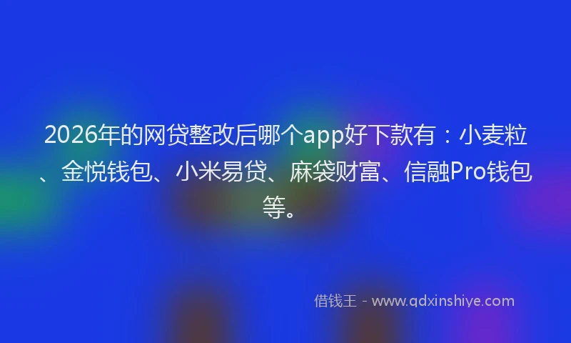 2026年的网贷整改后哪个app好下款有：小麦粒、金悦钱包、小米易贷、麻袋财富、信融Pro钱包等。