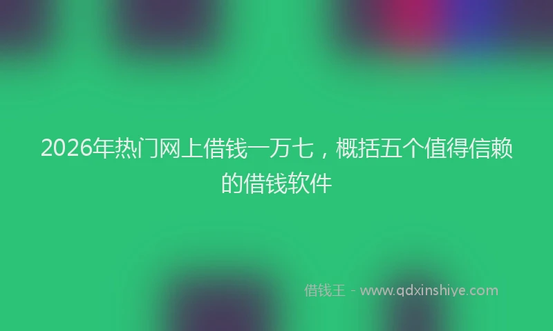 2026年热门网上借钱一万七，概括五个值得信赖的借钱软件