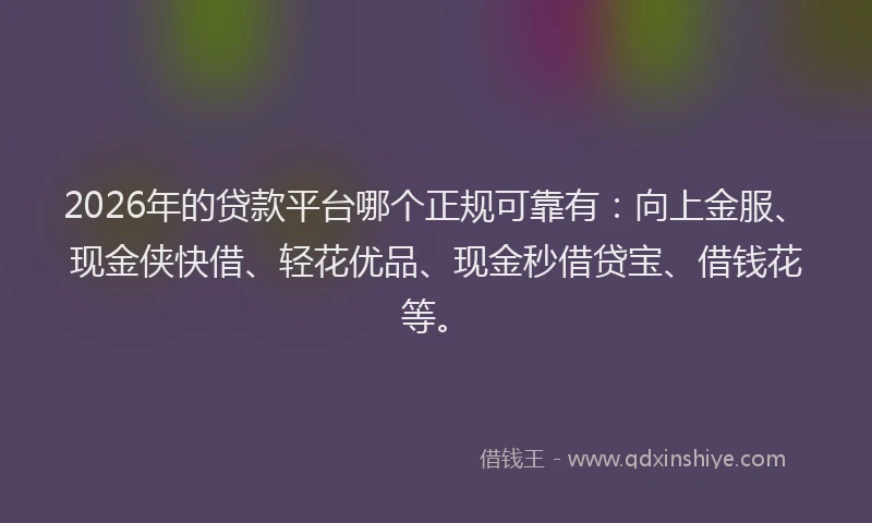 2026年的贷款平台哪个正规可靠有：向上金服、现金侠快借、轻花优品、现金秒借贷宝、借钱花等。