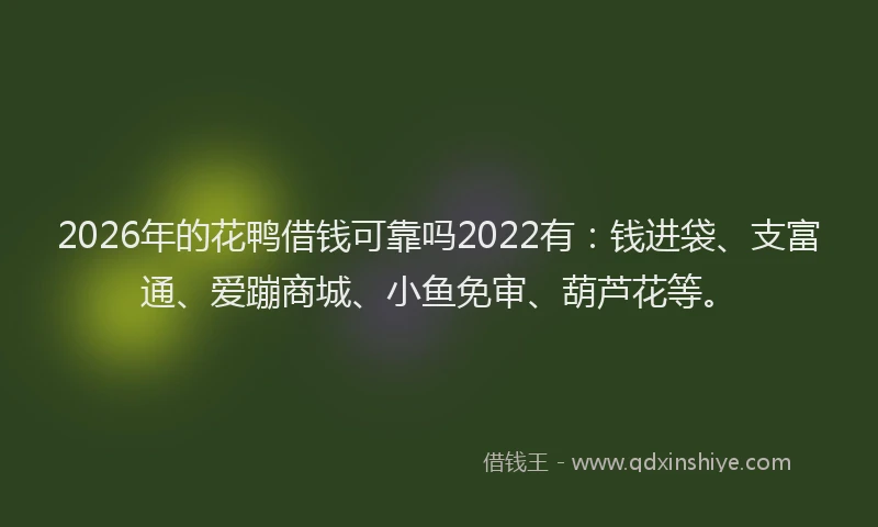 2026年的花鸭借钱可靠吗2022有：钱进袋、支富通、爱蹦商城、小鱼免审、葫芦花等。