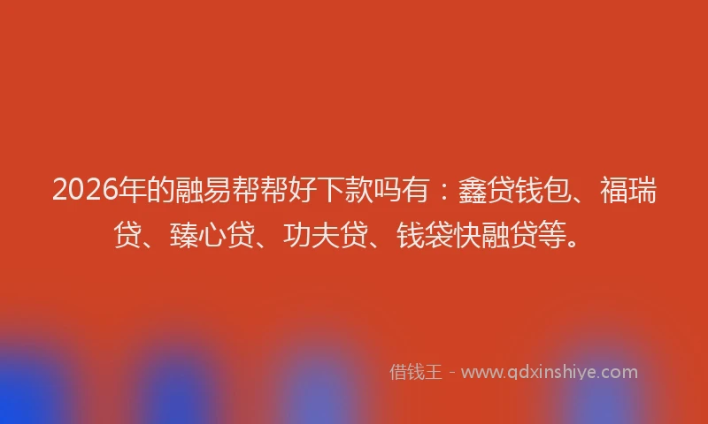 2026年的融易帮帮好下款吗有：鑫贷钱包、福瑞贷、臻心贷、功夫贷、钱袋快融贷等。