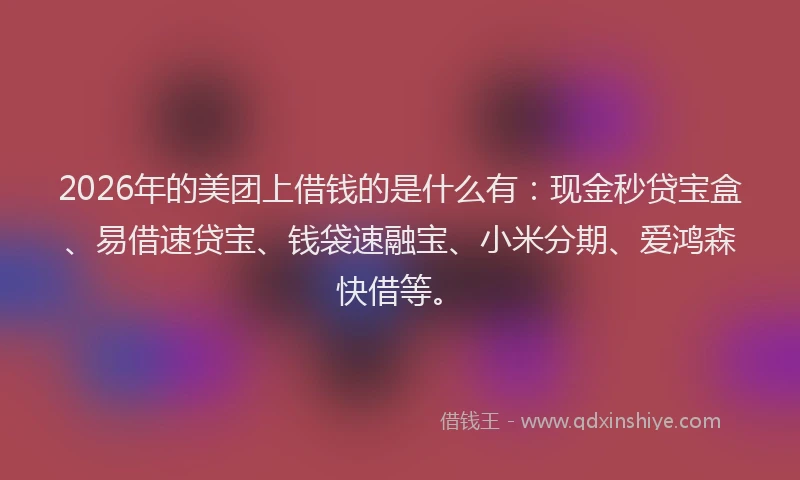 2026年的美团上借钱的是什么有:现金秒贷宝盒、易借速贷宝、钱袋速融宝、小米分期、爱鸿森快借等。