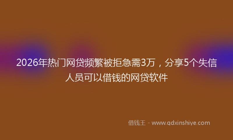 2026年热门网贷频繁被拒急需3万，分享5个失信人员可以借钱的网贷软件