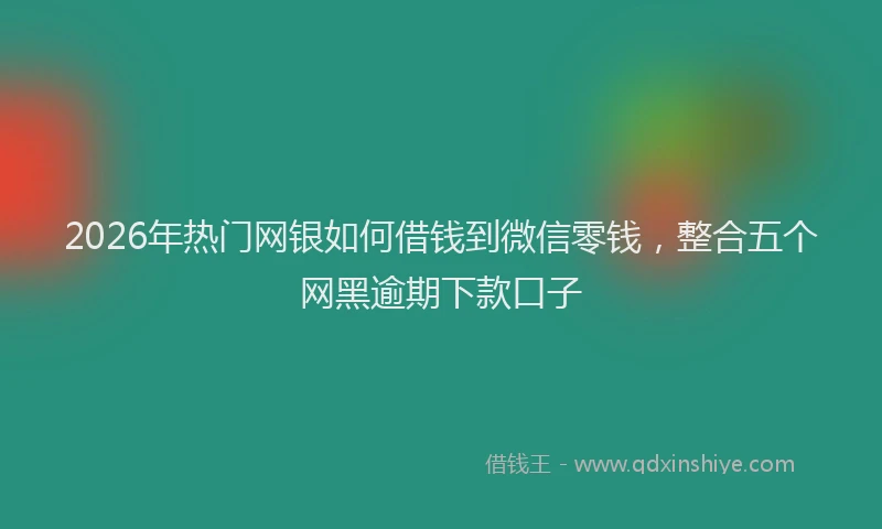 2026年热门网银如何借钱到微信零钱，整合五个网黑逾期下款口子