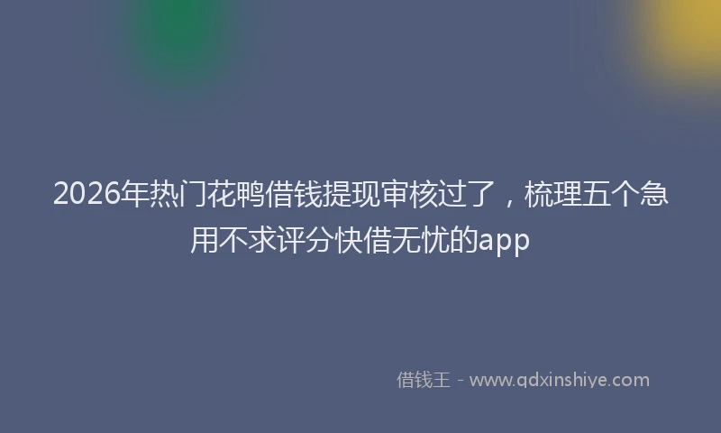 2026年热门花鸭借钱提现审核过了，梳理五个急用不求评分快借无忧的app