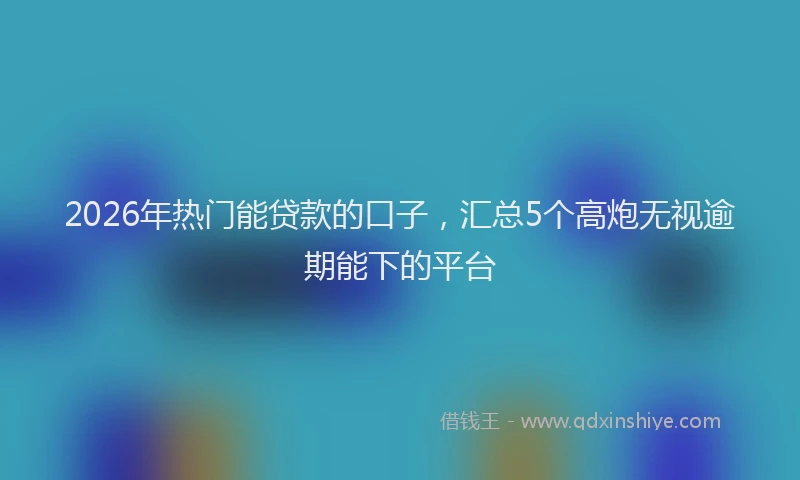 2026年热门能贷款的口子，汇总5个高炮无视逾期能下的平台