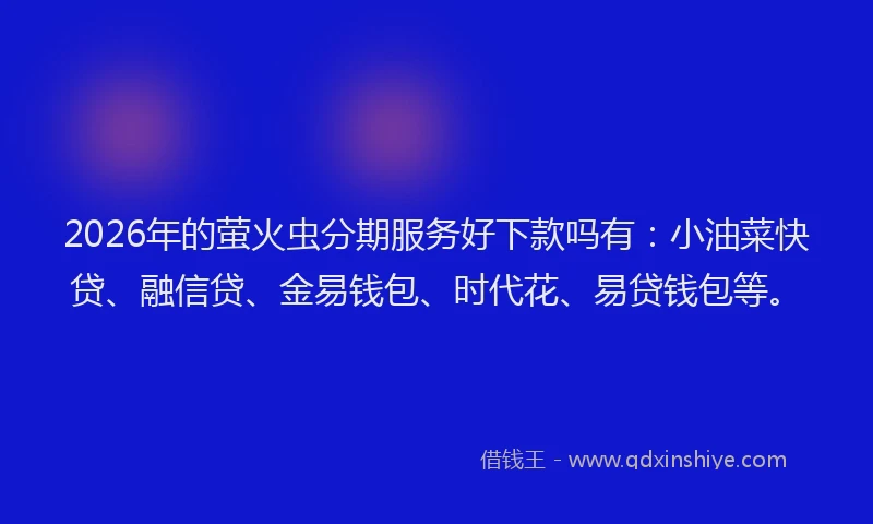 2026年的萤火虫分期服务好下款吗有：小油菜快贷、融信贷、金易钱包、时代花、易贷钱包等。