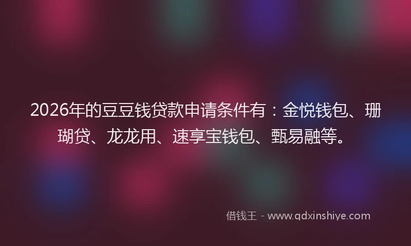 2026年的豆豆钱贷款申请条件有：金悦钱包、珊瑚贷、龙龙用、速享宝钱包、甄易融等。