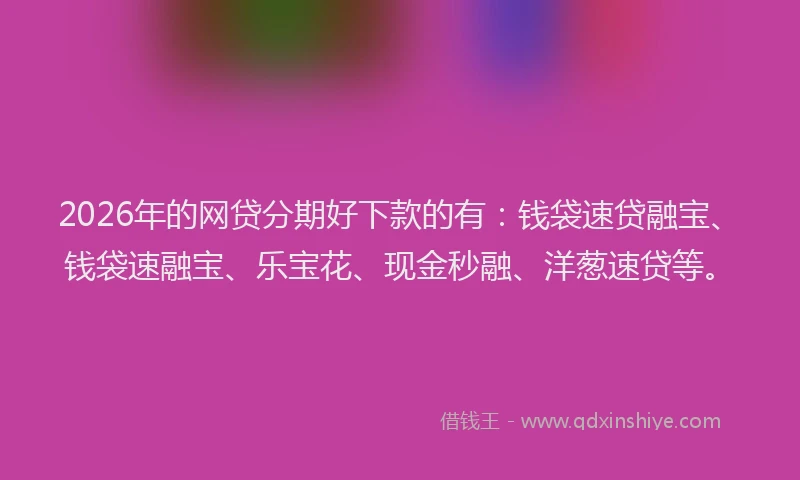 2026年的网贷分期好下款的有：钱袋速贷融宝、钱袋速融宝、乐宝花、现金秒融、洋葱速贷等。