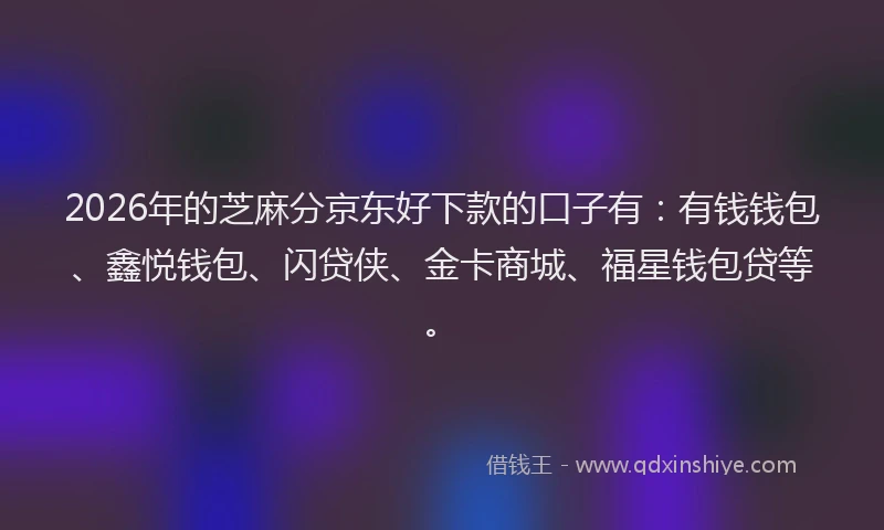 2026年的芝麻分京东好下款的口子有：有钱钱包、鑫悦钱包、闪贷侠、金卡商城、福星钱包贷等。