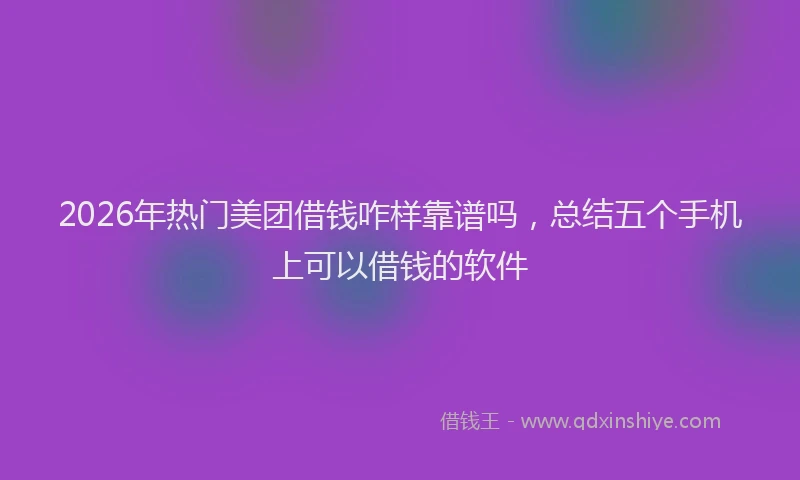 2026年热门美团借钱咋样靠谱吗,总结五个手机上可以借钱的软件