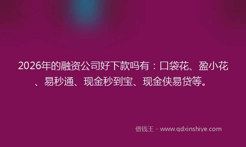 2026年的融资公司好下款吗有：口袋花、盈小花、易秒通、现金秒到宝、现金侠易贷等。