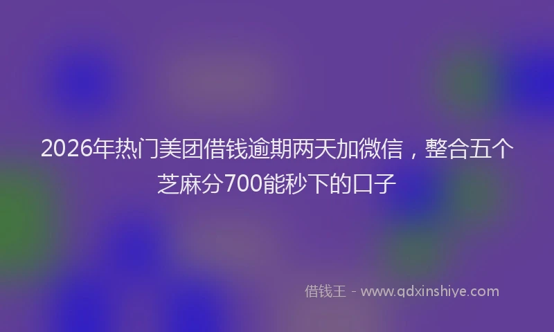2026年热门美团借钱逾期两天加微信，整合五个芝麻分700能秒下的口子
