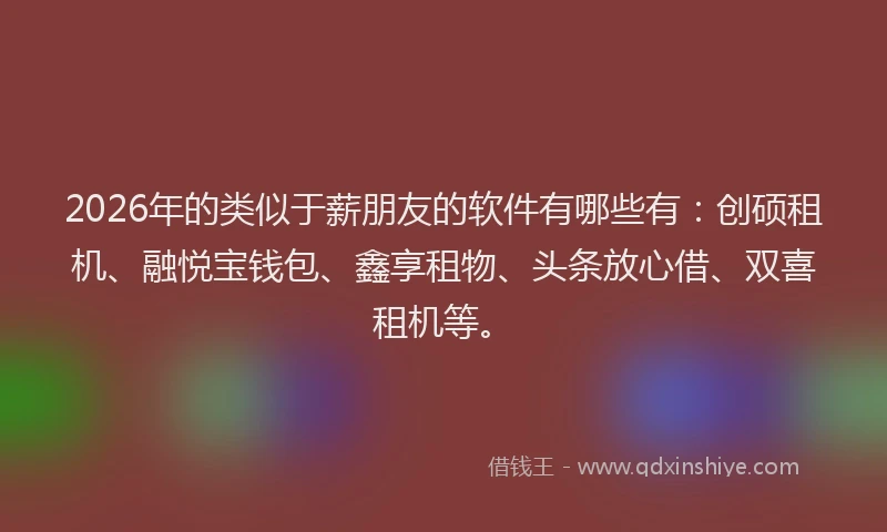 2026年的类似于薪朋友的软件有哪些有：创硕租机、融悦宝钱包、鑫享租物、头条放心借、双喜租机等。