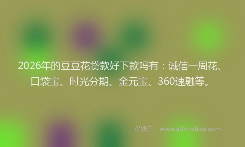2026年的豆豆花贷款好下款吗有:诚信一周花、口袋宝、时光分期、金元宝、360速融等。