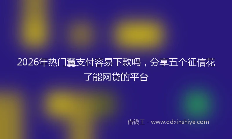 2026年热门翼支付容易下款吗，分享五个征信花了能网贷的平台