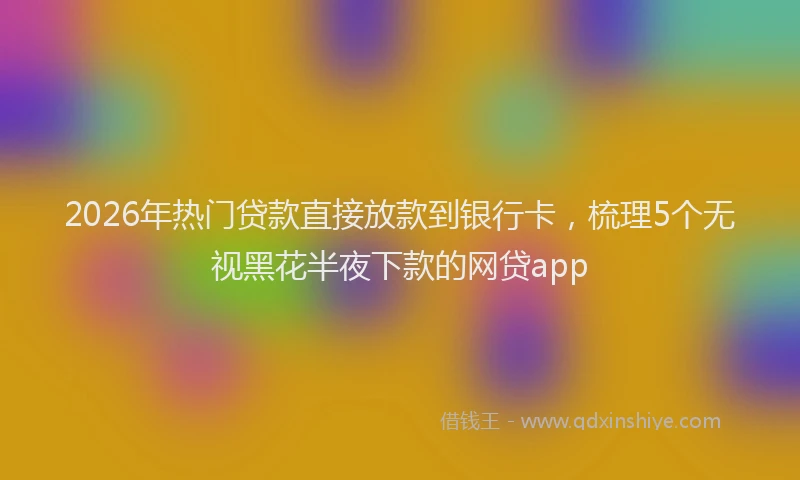2026年热门贷款直接放款到银行卡,梳理5个无视黑花半夜下款的网贷app