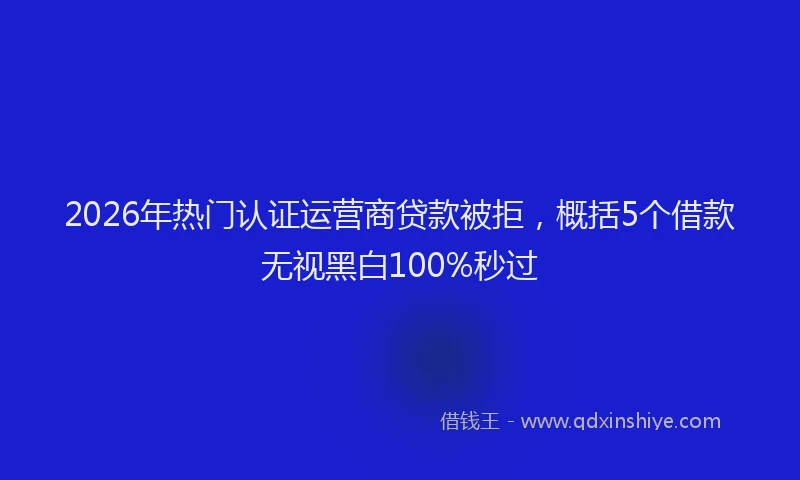 2026年热门认证运营商贷款被拒,概括5个借款无视黑白100%秒过