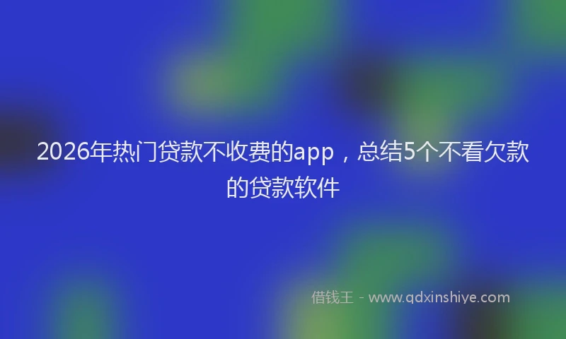 2026年热门贷款不收费的app，总结5个不看欠款的贷款软件