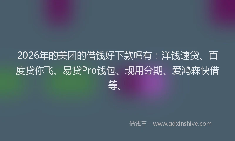 2026年的美团的借钱好下款吗有：洋钱速贷、百度贷你飞、易贷Pro钱包、现用分期、爱鸿森快借等。