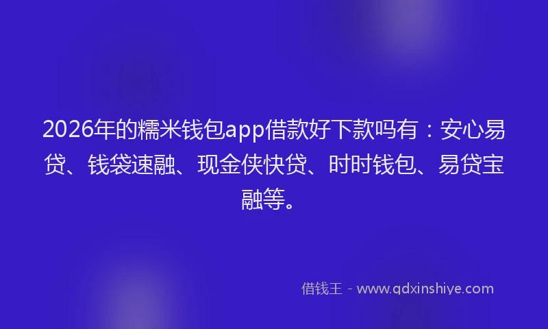 2026年的糯米钱包app借款好下款吗有：安心易贷、钱袋速融、现金侠快贷、时时钱包、易贷宝融等。