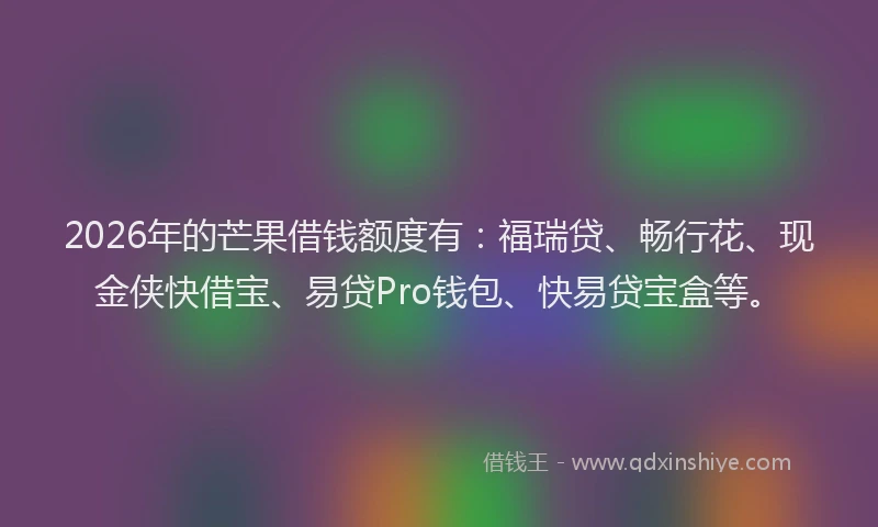 2026年的芒果借钱额度有：福瑞贷、畅行花、现金侠快借宝、易贷Pro钱包、快易贷宝盒等。