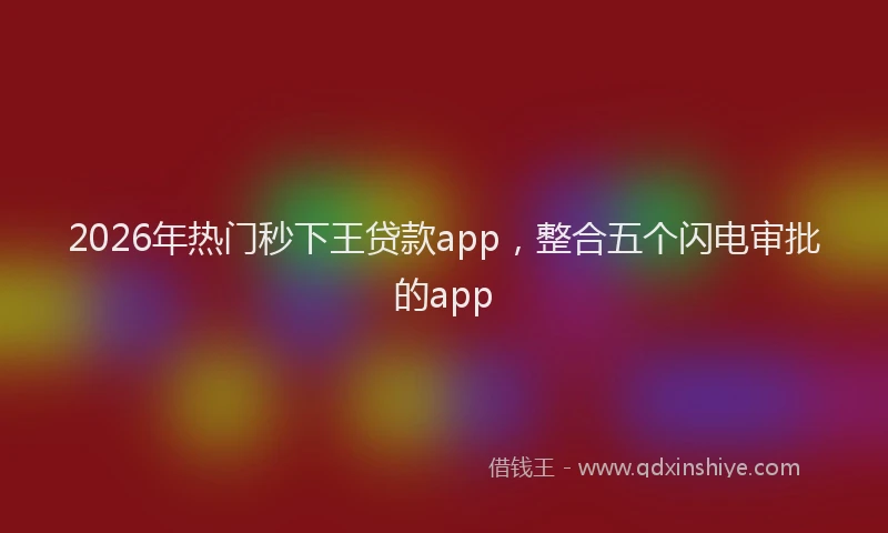 2026年热门秒下王贷款app，整合五个闪电审批的app