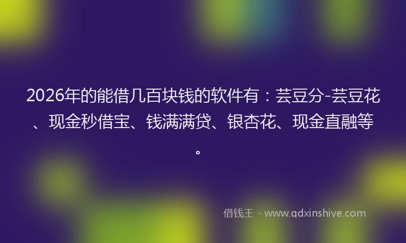 2026年的能借几百块钱的软件有：芸豆分-芸豆花、现金秒借宝、钱满满贷、银杏花、现金直融等。