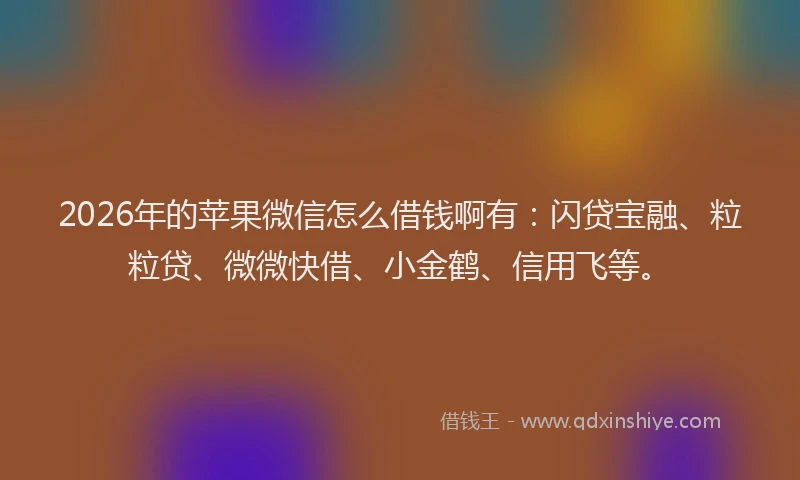 2026年的苹果微信怎么借钱啊有：闪贷宝融、粒粒贷、微微快借、小金鹤、信用飞等。