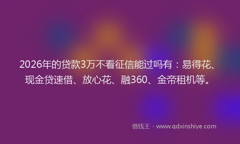 2026年的贷款3万不看征信能过吗有:易得花、现金贷速借、放心花、融360、金帝租机等。