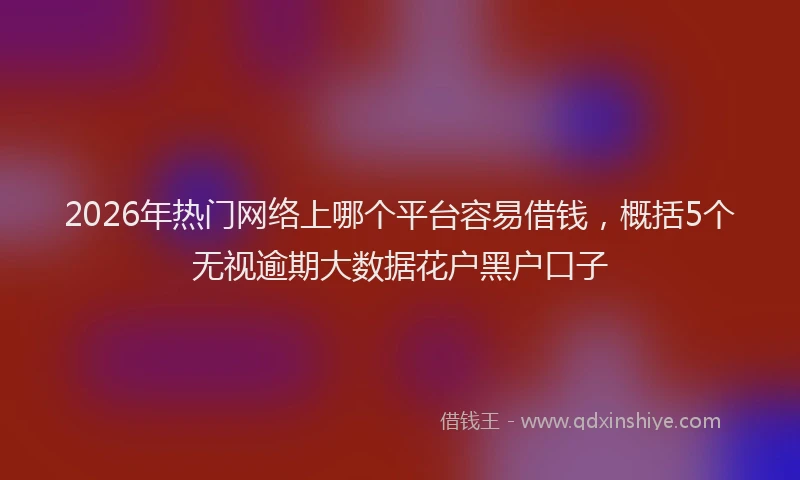 2026年热门网络上哪个平台容易借钱，概括5个无视逾期大数据花户黑户口子