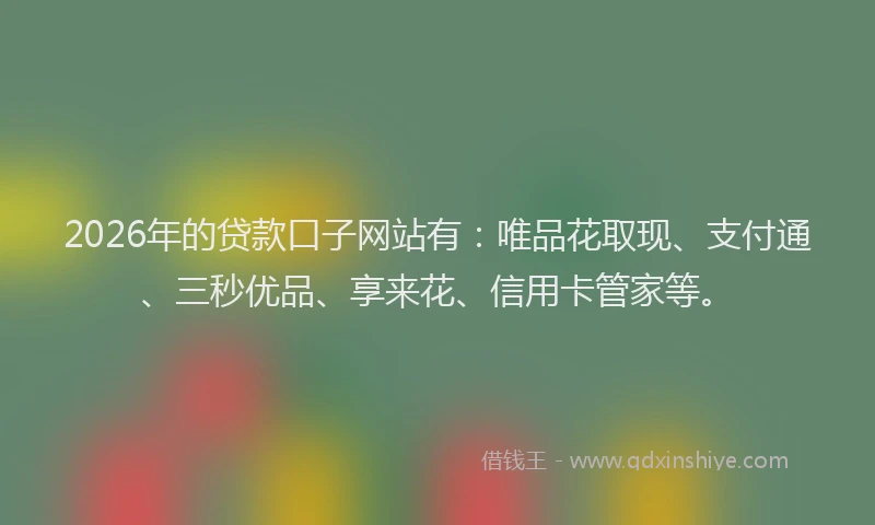 2026年的贷款口子网站有:唯品花取现、支付通、三秒优品、享来花、信用卡管家等。