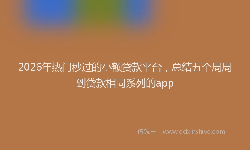 2026年热门秒过的小额贷款平台，总结五个周周到贷款相同系列的app