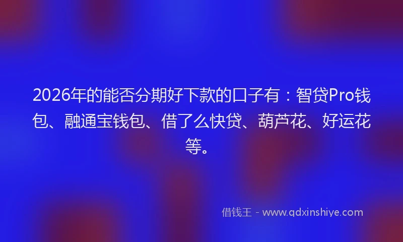 2026年的能否分期好下款的口子有：智贷Pro钱包、融通宝钱包、借了么快贷、葫芦花、好运花等。