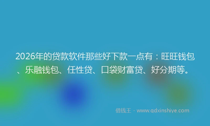 2026年的贷款软件那些好下款一点有：旺旺钱包、乐融钱包、任性贷、口袋财富贷、好分期等。