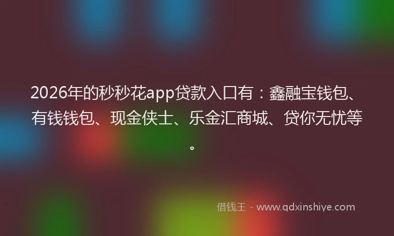 2026年的秒秒花app贷款入口有：鑫融宝钱包、有钱钱包、现金侠士、乐金汇商城、贷你无忧等。
