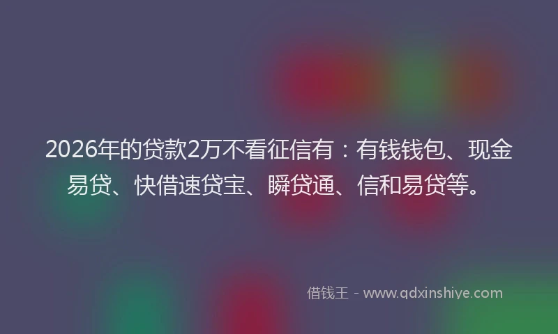 2026年的贷款2万不看征信有:有钱钱包、现金易贷、快借速贷宝、瞬贷通、信和易贷等。