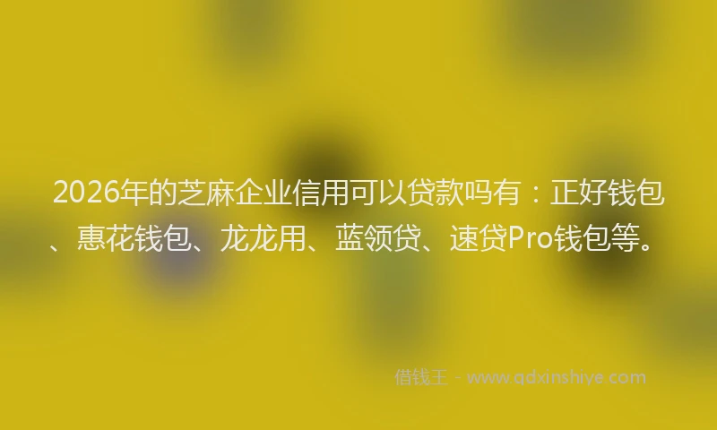 2026年的芝麻企业信用可以贷款吗有：正好钱包、惠花钱包、龙龙用、蓝领贷、速贷Pro钱包等。