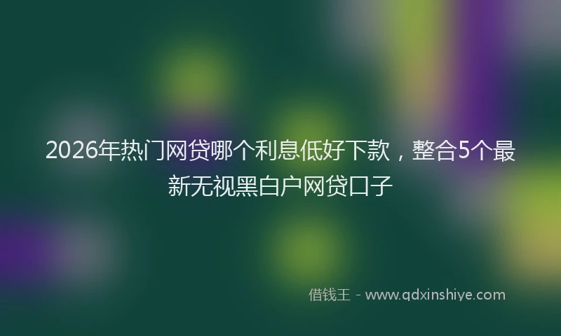 2026年热门网贷哪个利息低好下款，整合5个最新无视黑白户网贷口子