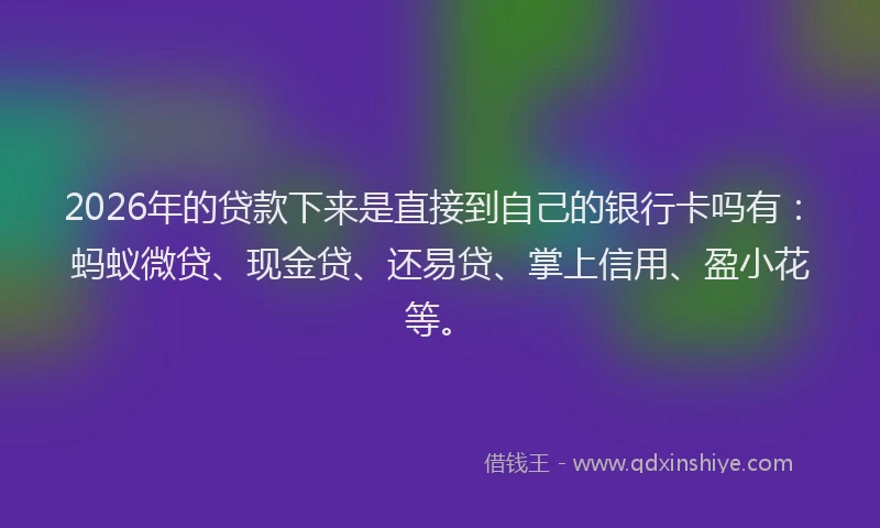 2026年的贷款下来是直接到自己的银行卡吗有：蚂蚁微贷、现金贷、还易贷、掌上信用、盈小花等。