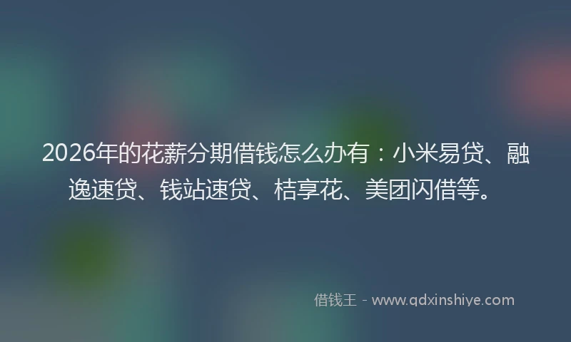 2026年的花薪分期借钱怎么办有:小米易贷、融逸速贷、钱站速贷、桔享花、美团闪借等。