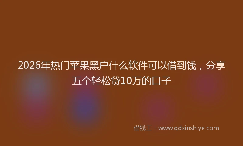 2026年热门苹果黑户什么软件可以借到钱,分享五个轻松贷10万的口子