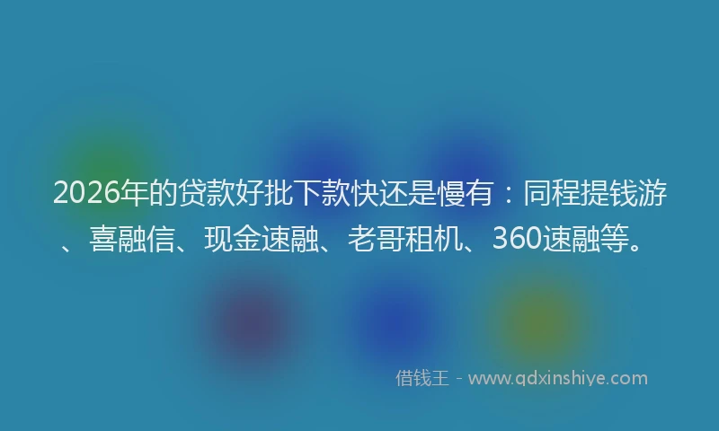 2026年的贷款好批下款快还是慢有：同程提钱游、喜融信、现金速融、老哥租机、360速融等。