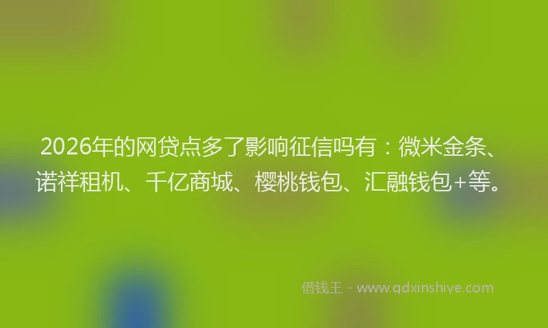 2026年的网贷点多了影响征信吗有：微米金条、诺祥租机、千亿商城、樱桃钱包、汇融钱包+等。
